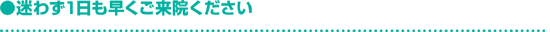 迷わず一日でも早くご来院ください